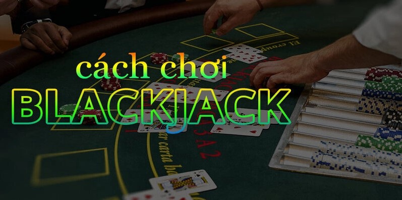 Hướng dẫn cách chơi Blackjack đơn giản, dễ hiểu cho newbie